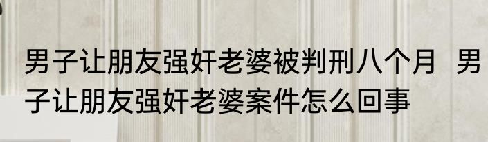 男子让朋友强奸老婆被判刑八个月  男子让朋友强奸老婆案件怎么回事