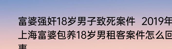 富婆强奸18岁男子致死案件  2019年上海富婆包养18岁男租客案件怎么回事