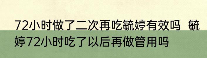72小时做了二次再吃毓婷有效吗  毓婷72小时吃了以后再做管用吗