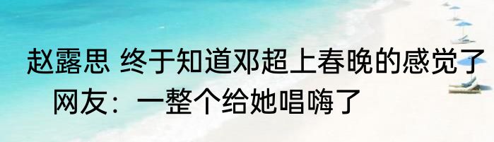 赵露思 终于知道邓超上春晚的感觉了   网友：一整个给她唱嗨了