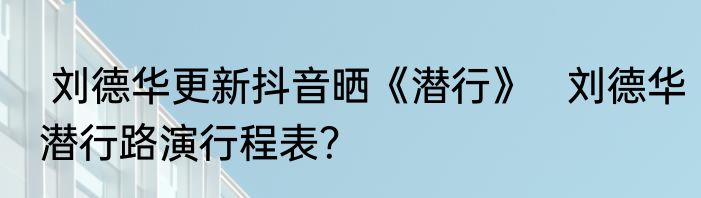  刘德华更新抖音晒《潜行》   刘德华潜行路演行程表？