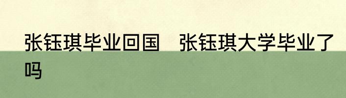 张钰琪毕业回国   张钰琪大学毕业了吗