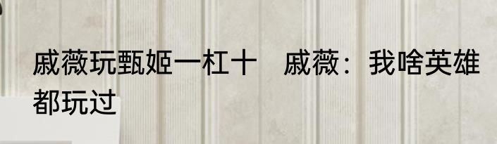 戚薇玩甄姬一杠十   戚薇：我啥英雄都玩过