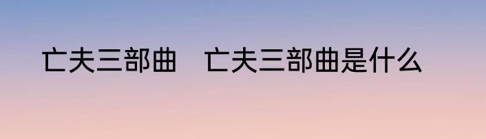 亡夫三部曲   亡夫三部曲是什么