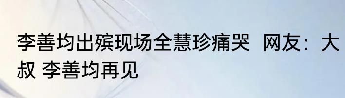 李善均出殡现场全慧珍痛哭  网友：大叔 李善均再见