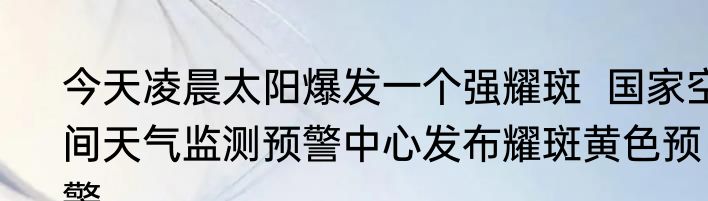 今天凌晨太阳爆发一个强耀斑  国家空间天气监测预警中心发布耀斑黄色预警