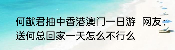 何猷君抽中香港澳门一日游  网友：送何总回家一天怎么不行么