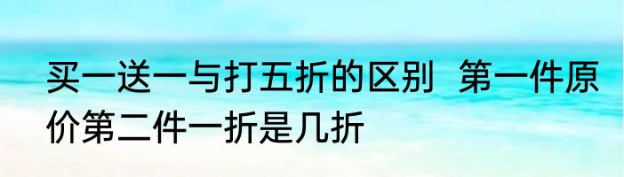 买一送一与打五折的区别  第一件原价第二件一折是几折