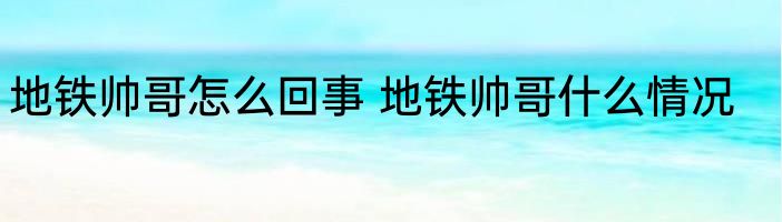地铁帅哥怎么回事 地铁帅哥什么情况
