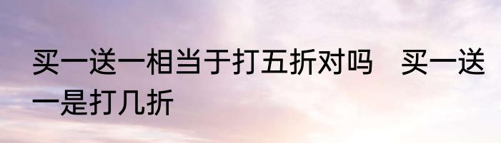 买一送一相当于打五折对吗   买一送一是打几折