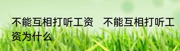 不能互相打听工资   不能互相打听工资为什么