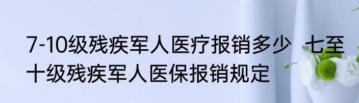 7-10级残疾军人医疗报销多少  七至十级残疾军人医保报销规定