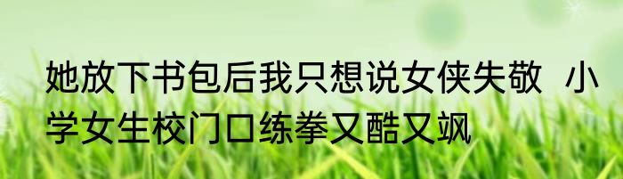 她放下书包后我只想说女侠失敬  小学女生校门口练拳又酷又飒