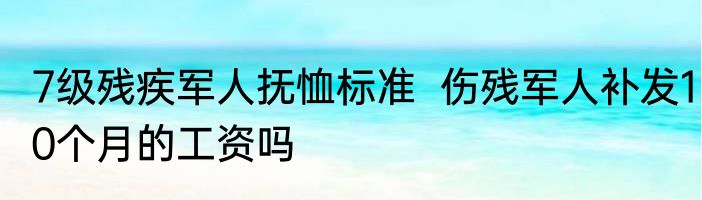 7级残疾军人抚恤标准  伤残军人补发10个月的工资吗