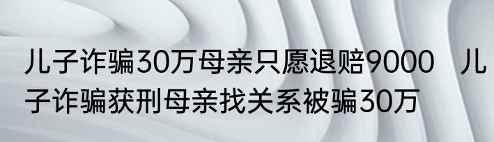 儿子诈骗30万母亲只愿退赔9000   儿子诈骗获刑母亲找关系被骗30万