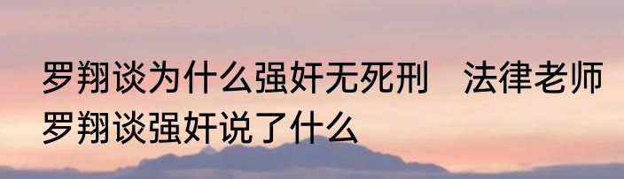 罗翔谈为什么强奸无死刑   法律老师罗翔谈强奸说了什么