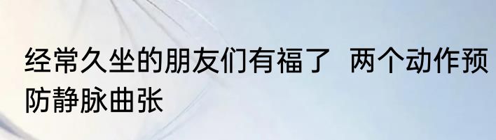 经常久坐的朋友们有福了  两个动作预防静脉曲张