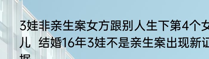 3娃非亲生案女方跟别人生下第4个女儿  结婚16年3娃不是亲生案出现新证据