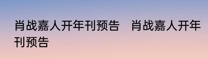 肖战嘉人开年刊预告   肖战嘉人开年刊预告