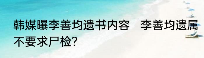 韩媒曝李善均遗书内容   李善均遗属不要求尸检？
