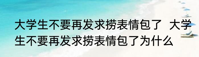 大学生不要再发求捞表情包了  	大学生不要再发求捞表情包了为什么