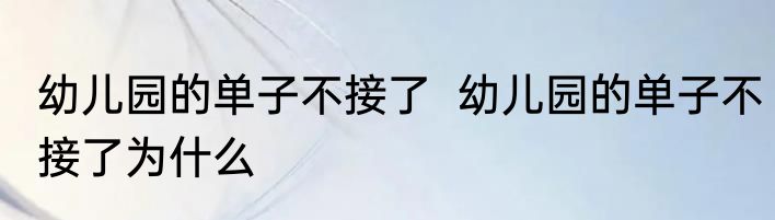 幼儿园的单子不接了  幼儿园的单子不接了为什么