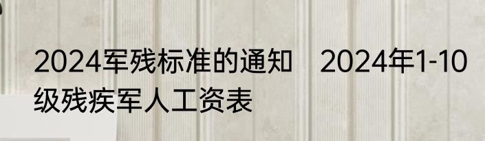 2024军残标准的通知   2024年1-10级残疾军人工资表