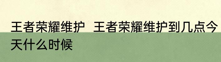 王者荣耀维护  王者荣耀维护到几点今天什么时候