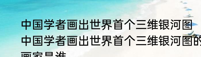 中国学者画出世界首个三维银河图  中国学者画出世界首个三维银河图的画家是谁