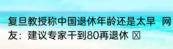 复旦教授称中国退休年龄还是太早  网友：建议专家干到80再退休 ​