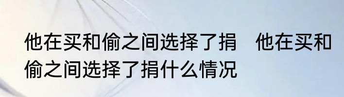 他在买和偷之间选择了捐   他在买和偷之间选择了捐什么情况