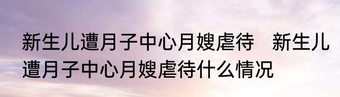 新生儿遭月子中心月嫂虐待   新生儿遭月子中心月嫂虐待什么情况