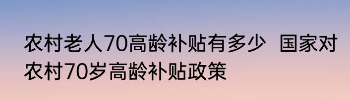 农村老人70高龄补贴有多少  国家对农村70岁高龄补贴政策