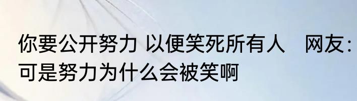 你要公开努力 以便笑死所有人   网友：可是努力为什么会被笑啊