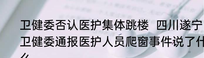 卫健委否认医护集体跳楼  四川遂宁卫健委通报医护人员爬窗事件说了什么