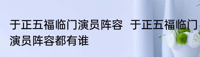 于正五福临门演员阵容  于正五福临门演员阵容都有谁