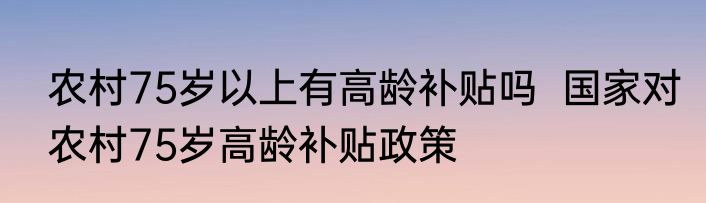 农村75岁以上有高龄补贴吗  国家对农村75岁高龄补贴政策