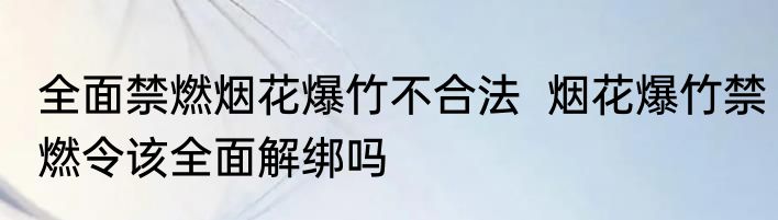 全面禁燃烟花爆竹不合法  烟花爆竹禁燃令该全面解绑吗