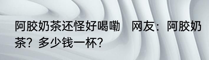 阿胶奶茶还怪好喝嘞   网友：阿胶奶茶？多少钱一杯？