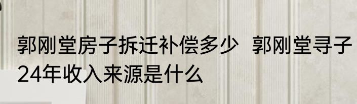 郭刚堂房子拆迁补偿多少  郭刚堂寻子24年收入来源是什么