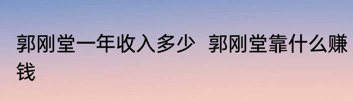 郭刚堂一年收入多少  郭刚堂靠什么赚钱