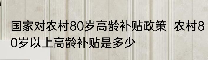 国家对农村80岁高龄补贴政策  农村80岁以上高龄补贴是多少