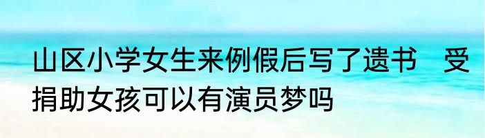 山区小学女生来例假后写了遗书   受捐助女孩可以有演员梦吗