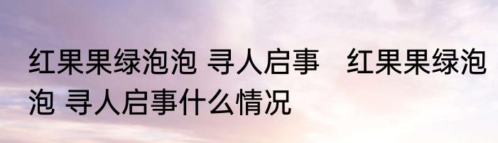 红果果绿泡泡 寻人启事   红果果绿泡泡 寻人启事什么情况