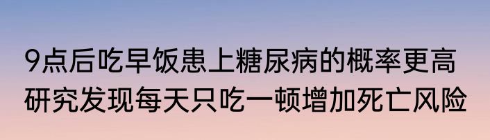 9点后吃早饭患上糖尿病的概率更高   研究发现每天只吃一顿增加死亡风险