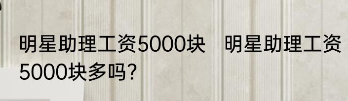 明星助理工资5000块   明星助理工资5000块多吗？