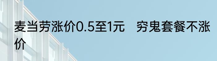 麦当劳涨价0.5至1元   穷鬼套餐不涨价