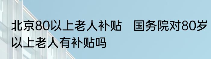 北京80以上老人补贴   国务院对80岁以上老人有补贴吗