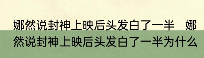 娜然说封神上映后头发白了一半   娜然说封神上映后头发白了一半为什么