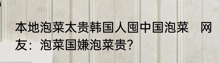 本地泡菜太贵韩国人囤中国泡菜   网友：泡菜国嫌泡菜贵？